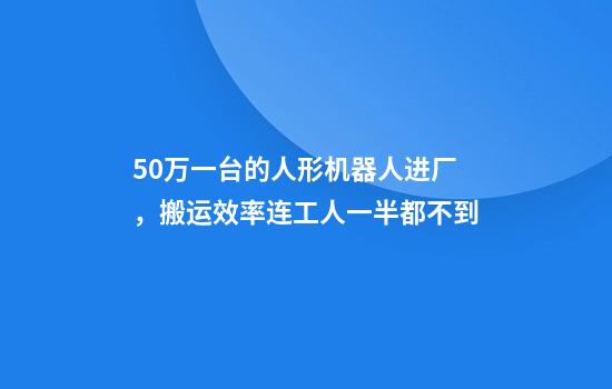 50万一台的人形机器人进厂，搬运效率连工人一半都不到