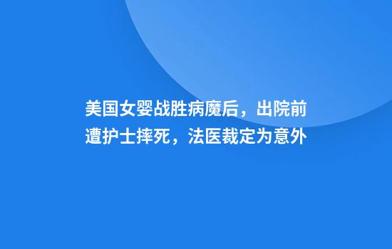 美国女婴战胜病魔后，出院前遭护士摔死，法医裁定为意外