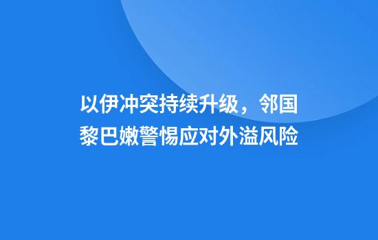 以伊冲突持续升级，邻国黎巴嫩警惕应对外溢风险