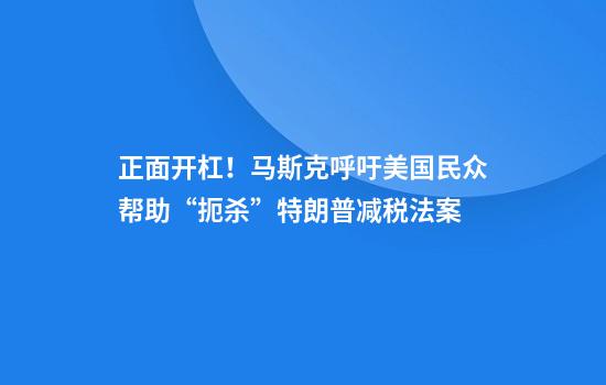 正面开杠！马斯克呼吁美国民众帮助“扼杀”特朗普减税法案