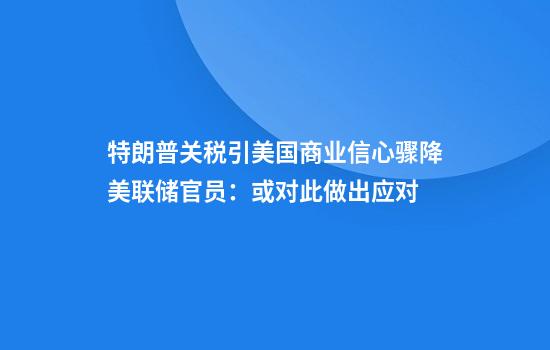 特朗普关税引美国商业信心骤降美联储官员:或对此做出应对