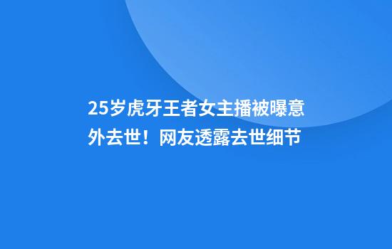 25岁虎牙王者女主播被曝意外去世!网友透露去世细节