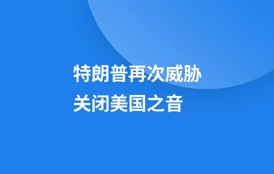 特朗普再次威胁关闭美国之音