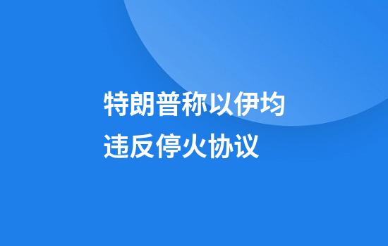 特朗普称以伊均违反停火协议