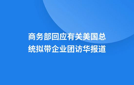 商务部回应有关美国总统拟带企业团访华报道
