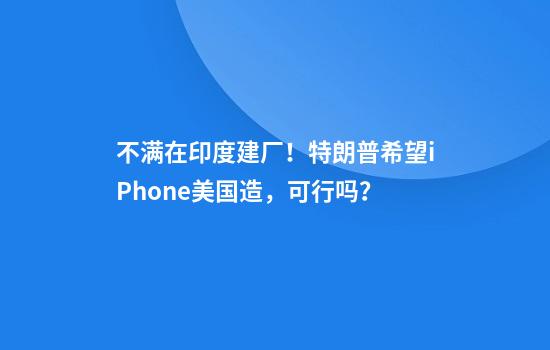 不满在印度建厂！特朗普希望iPhone美国造，可行吗？