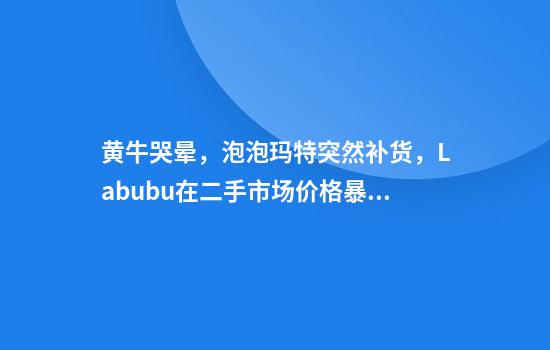 黄牛哭晕，泡泡玛特突然补货，Labubu在二手市场价格暴跌