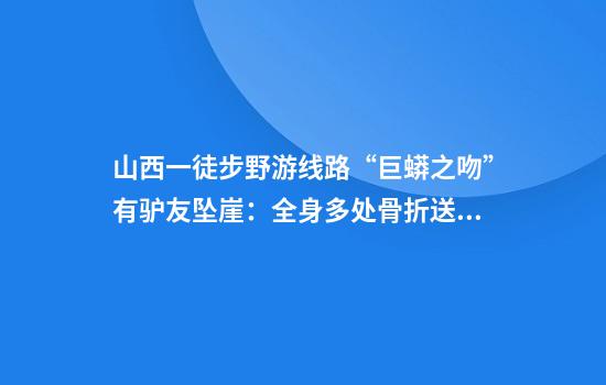 山西一徒步野游线路“巨蟒之吻”有驴友坠崖：全身多处骨折送医事发区域已禁入