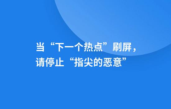 当“下一个热点”刷屏，请停止“指尖的恶意”