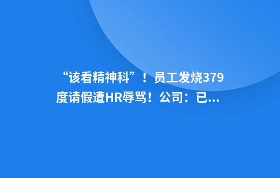 “该看精神科”！员工发烧37.9度请假遭HR辱骂！公司：已解除HR合同