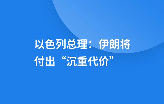 以色列总理：伊朗将付出“沉重代价”