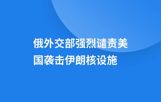 俄外交部强烈谴责美国袭击伊朗核设施