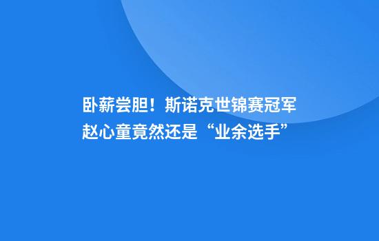 卧薪尝胆！斯诺克世锦赛冠军赵心童竟然还是“业余选手”
