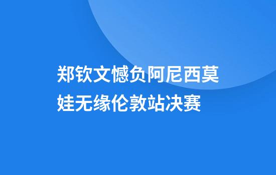 郑钦文憾负阿尼西莫娃无缘伦敦站决赛