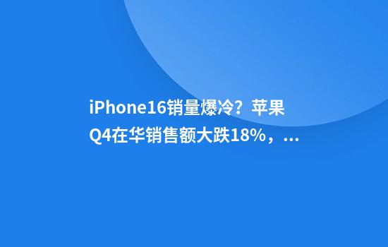 iPhone16销量爆冷?苹果Q4在华销售额大跌18%,被华为、小米反超