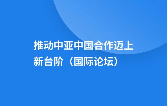 推动中亚中国合作迈上新台阶（国际论坛）