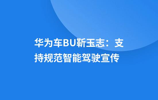 华为车BU靳玉志：支持规范智能驾驶宣传