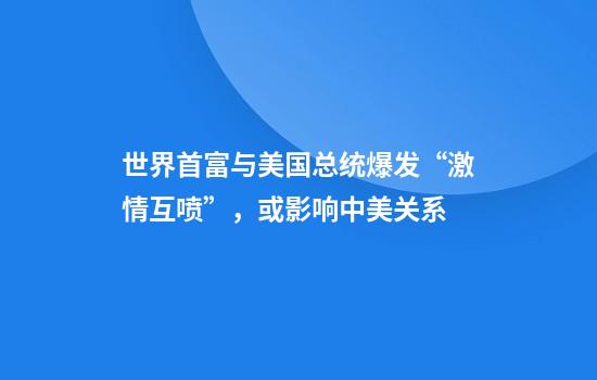 世界首富与美国总统爆发“激情互喷”，或影响中美关系