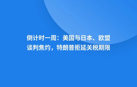 倒计时一周：美国与日本、欧盟谈判焦灼，特朗普拒延关税期限
