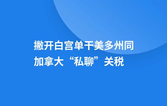 撇开白宫单干美多州同加拿大“私聊”关税