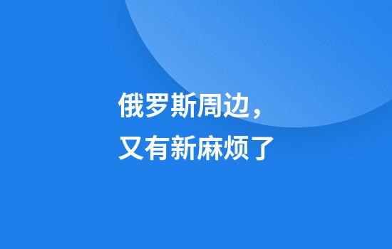 俄罗斯周边，又有新麻烦了