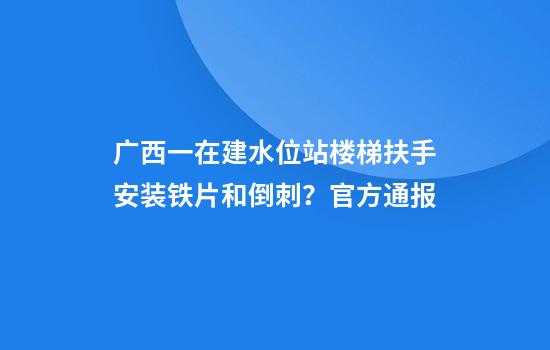 广西一在建水位站楼梯扶手安装铁片和倒刺？官方通报