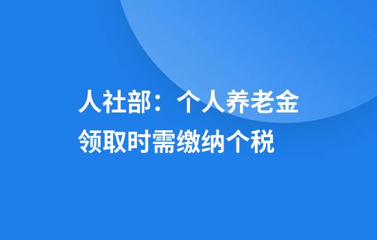 人社部：个人养老金领取时需缴纳个税