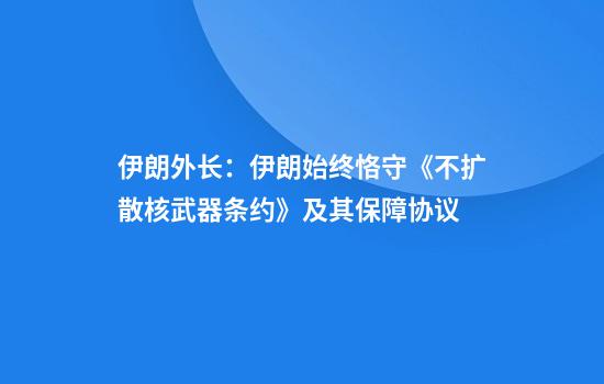 伊朗外长：伊朗始终恪守《不扩散核武器条约》及其保障协议