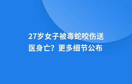 27岁女子被毒蛇咬伤送医身亡？更多细节公布