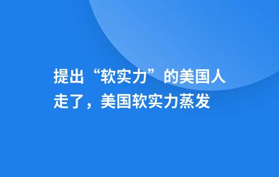提出“软实力”的美国人走了，美国软实力蒸发