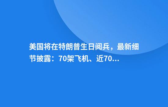 美国将在特朗普生日阅兵，最新细节披露：70架飞机、近7000名士兵、3000万美元