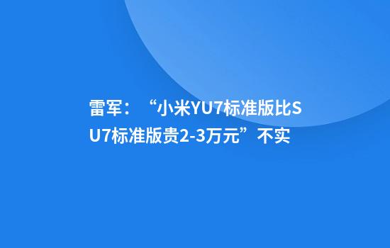 雷军：“小米YU7标准版比SU7标准版贵2-3万元”不实