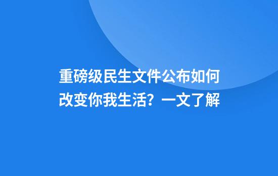重磅级民生文件公布如何改变你我生活？一文了解
