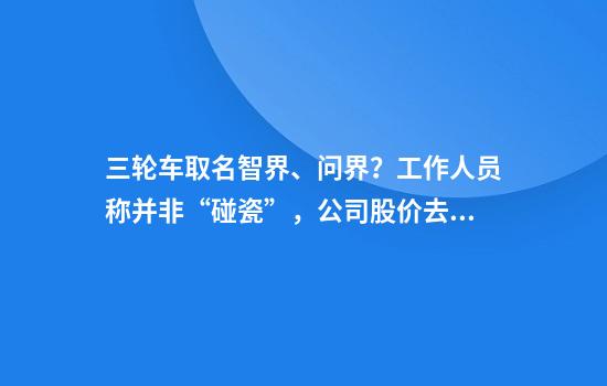 三轮车取名智界、问界？工作人员称并非“碰瓷”，公司股价去年涨近300%