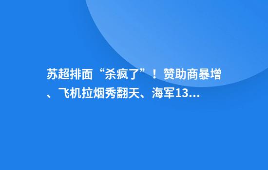 苏超排面“杀疯了”！赞助商暴增、飞机拉烟秀翻天、海军13舰助阵