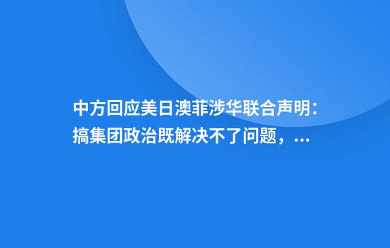 中方回应美日澳菲涉华联合声明：搞集团政治既解决不了问题，更吓不倒中国