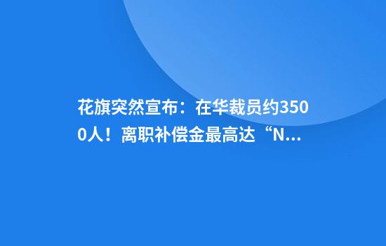 花旗突然宣布：在华裁员约3500人！离职补偿金最高达“N+6”，有员工称“通知很突然，6日起不用再去公司了”