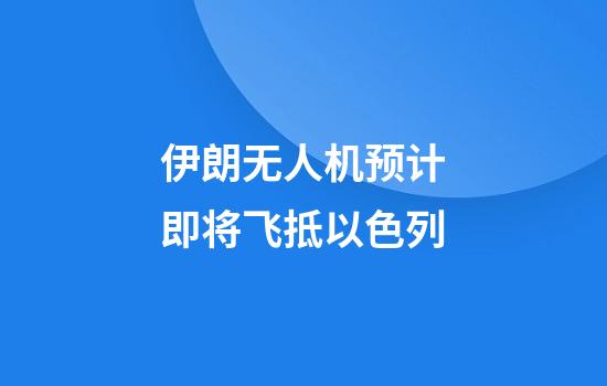伊朗无人机预计即将飞抵以色列