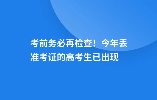 考前务必再检查！今年丢准考证的高考生已出现