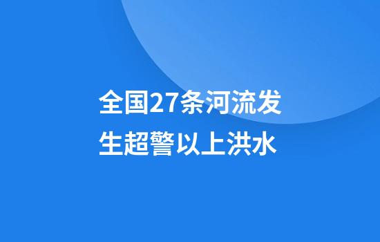 全国27条河流发生超警以上洪水