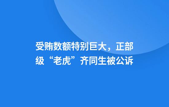受贿数额特别巨大，正部级“老虎”齐同生被公诉