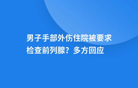 男子手部外伤住院被要求检查前列腺？多方回应