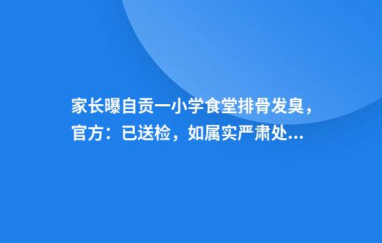 家长曝自贡一小学食堂排骨发臭，官方：已送检，如属实严肃处理