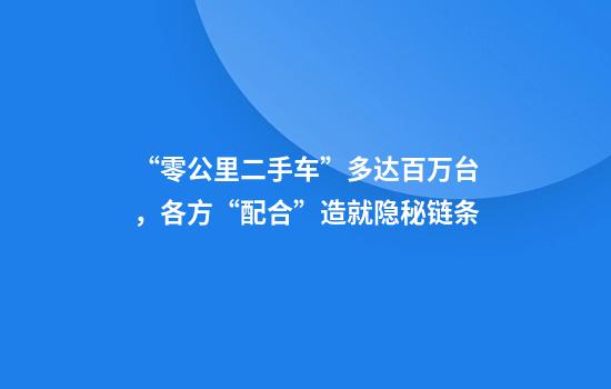 “零公里二手车”多达百万台，各方“配合”造就隐秘链条