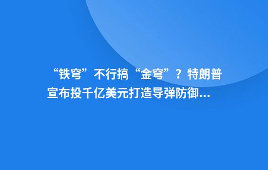 “铁穹”不行搞“金穹”？特朗普宣布投千亿美元打造导弹防御系统