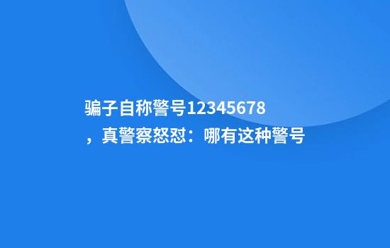 骗子自称警号12345678，真警察怒怼：哪有这种警号