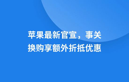 苹果最新官宣，事关换购享额外折抵优惠