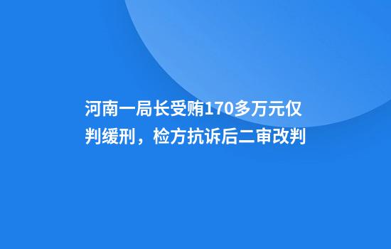 河南一局长受贿170多万元仅判缓刑，检方抗诉后二审改判