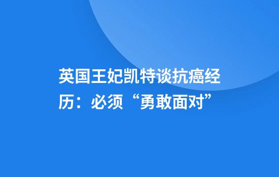 英国王妃凯特谈抗癌经历：必须“勇敢面对”