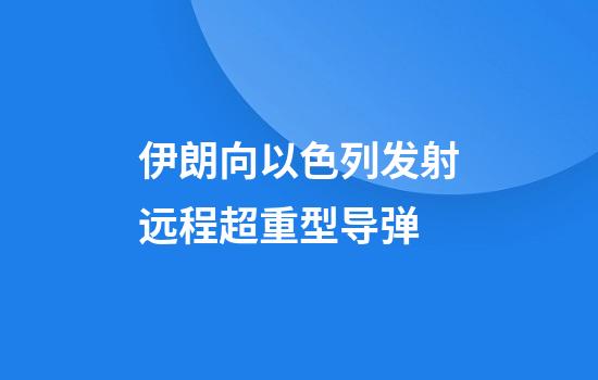 伊朗向以色列发射远程超重型导弹